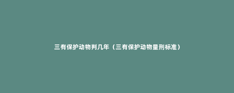 三有保护动物判几年（三有保护动物量刑标准）