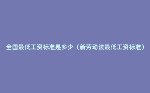 全国最低工资标准是多少（新劳动法最低工资标准）