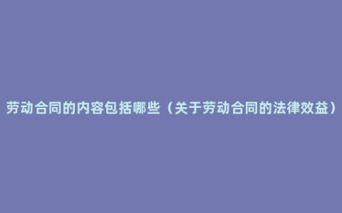 劳动合同的内容包括哪些（关于劳动合同的法律效益）