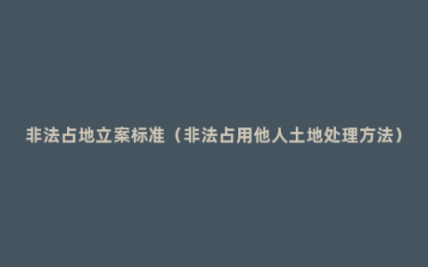 非法占地立案标准（非法占用他人土地处理方法）