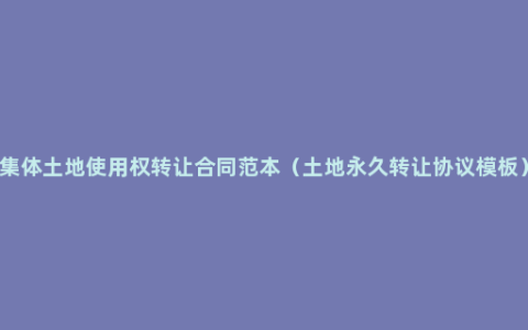 集体土地使用权转让合同范本（土地永久转让协议模板）