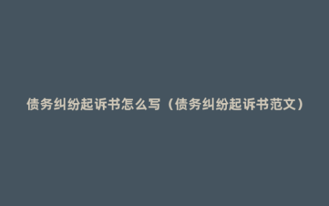 债务纠纷起诉书怎么写（债务纠纷起诉书范文）