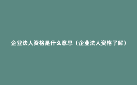 企业法人资格是什么意思（企业法人资格了解）