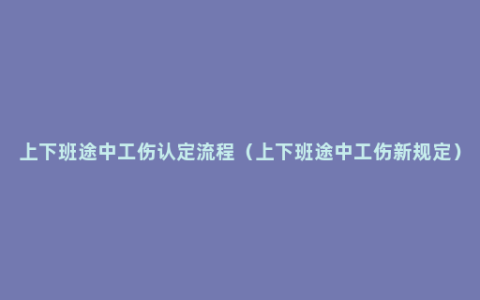 上下班途中工伤认定流程（上下班途中工伤新规定）