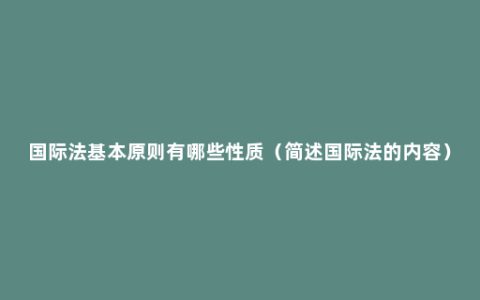 国际法基本原则有哪些性质（简述国际法的内容）