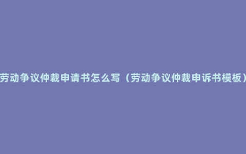 劳动争议仲裁申请书怎么写（劳动争议仲裁申诉书模板）