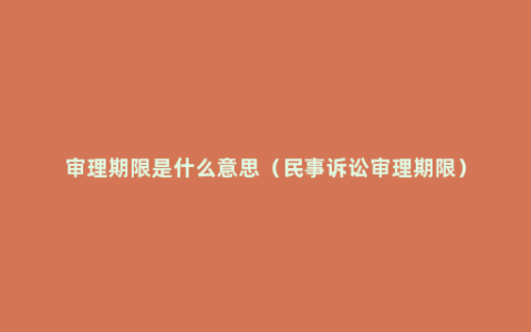 审理期限是什么意思（民事诉讼审理期限）