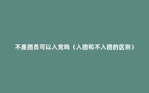 不是团员可以入党吗（入团和不入团的区别）