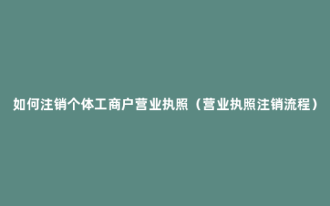 如何注销个体工商户营业执照（营业执照注销流程）