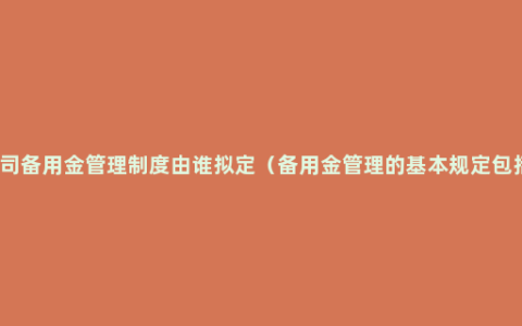 公司备用金管理制度由谁拟定（备用金管理的基本规定包括）