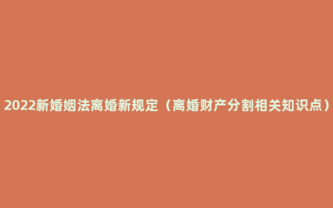 2022新婚姻法离婚新规定（离婚财产分割相关知识点）