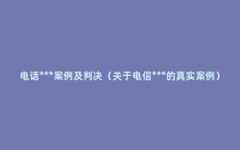 电话***案例及判决（关于电信***的真实案例）