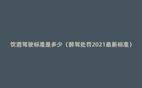 饮酒驾驶标准是多少（醉驾处罚2021最新标准）