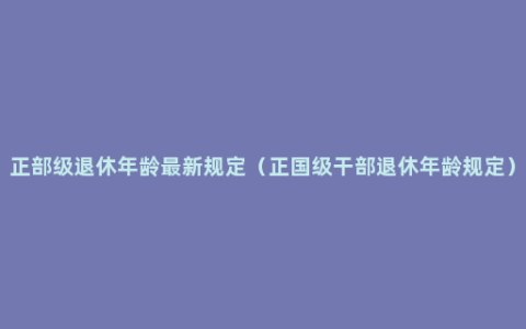 正部级退休年龄最新规定（正国级干部退休年龄规定）