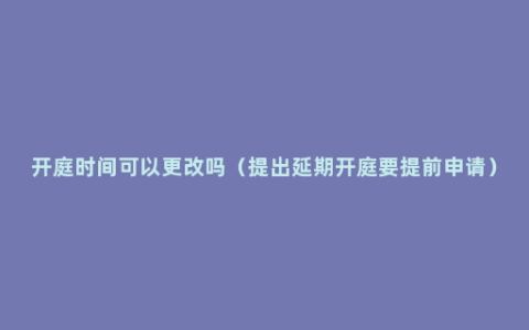 开庭时间可以更改吗（提出延期开庭要提前申请）