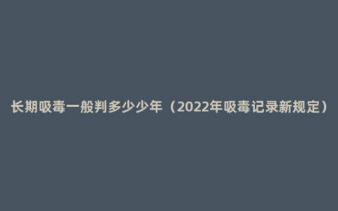 长期吸毒一般判多少少年（2022年吸毒记录新规定）