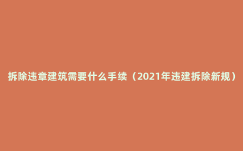 拆除违章建筑需要什么手续（2021年违建拆除新规）