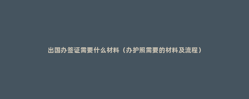 出国办签证需要什么材料（办护照需要的材料及流程）