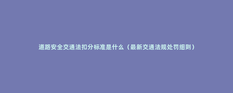 道路安全交通法扣分标准是什么（最新交通法规处罚细则）