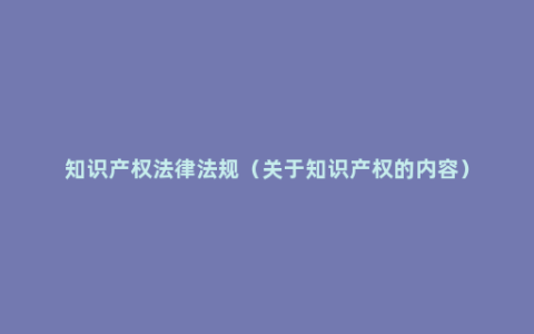 知识产权法律法规（关于知识产权的内容）