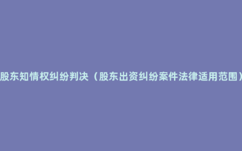 股东知情权纠纷判决（股东出资纠纷案件法律适用范围）