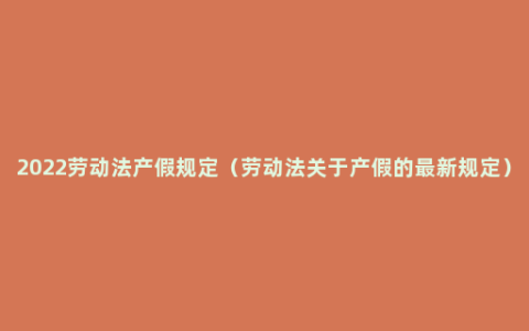 2022劳动法产假规定（劳动法关于产假的最新规定）