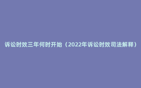 诉讼时效三年何时开始（2022年诉讼时效司法解释）