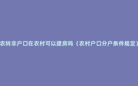 农转非户口在农村可以建房吗（农村户口分户条件规定）