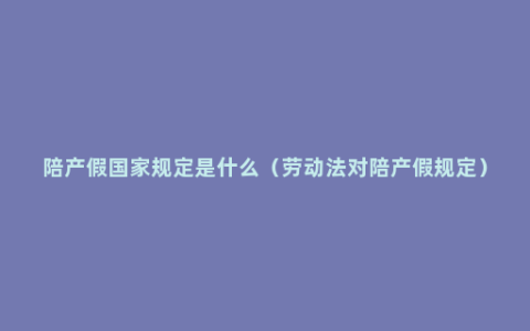 陪产假国家规定是什么（劳动法对陪产假规定）