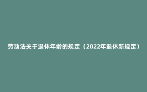 劳动法关于退休年龄的规定（2022年退休新规定）