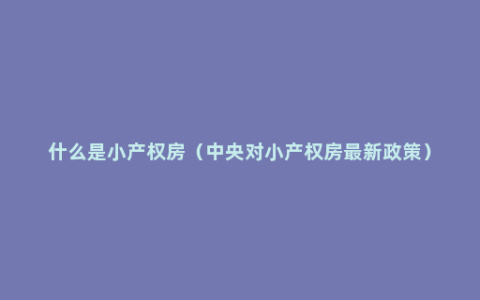 什么是小产权房（中央对小产权房最新政策）