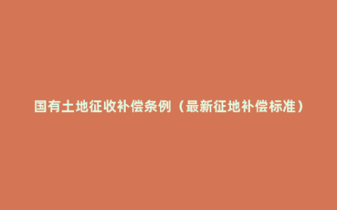 国有土地征收补偿条例（最新征地补偿标准）