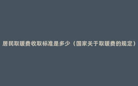 居民取暖费收取标准是多少（国家关于取暖费的规定）