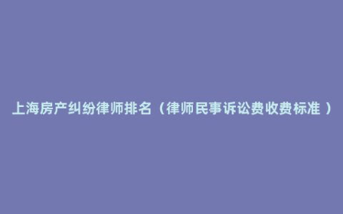 上海房产纠纷律师排名（律师民事诉讼费收费标准 ）