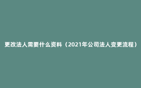 更改法人需要什么资料（2021年公司法人变更流程）