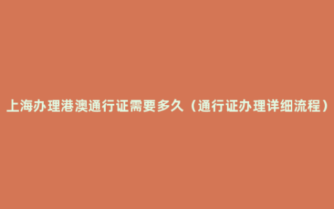 上海办理港澳通行证需要多久（通行证办理详细流程）