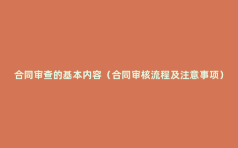 合同审查的基本内容（合同审核流程及注意事项）