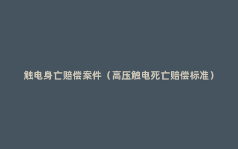 触电身亡赔偿案件（高压触电死亡赔偿标准）