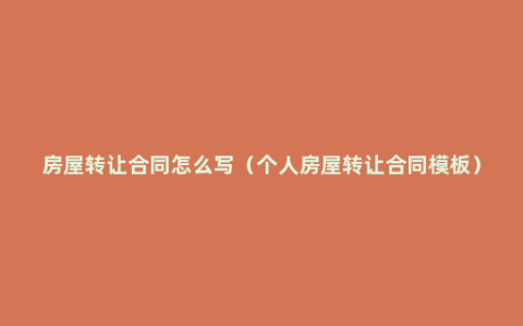 房屋转让合同怎么写（个人房屋转让合同模板）