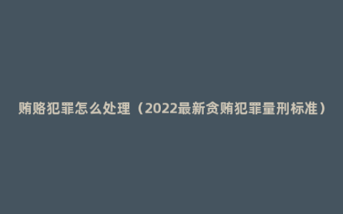 贿赂犯罪怎么处理（2022最新贪贿犯罪量刑标准）