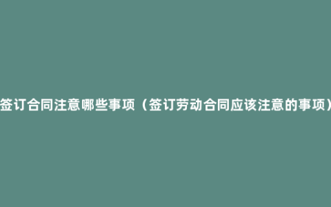 签订合同注意哪些事项（签订劳动合同应该注意的事项）