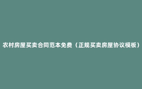 农村房屋买卖合同范本免费（正规买卖房屋协议模板）