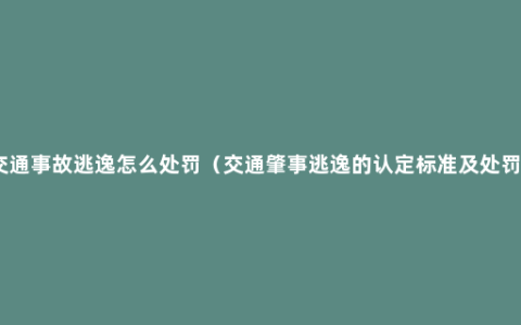 交通事故逃逸怎么处罚（交通肇事逃逸的认定标准及处罚）