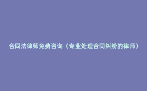 合同法律师免费咨询（专业处理合同纠纷的律师）