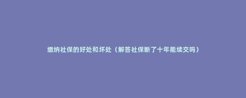 缴纳社保的好处和坏处（解答社保断了十年能续交吗）