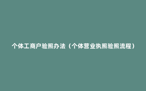 个体工商户验照办法（个体营业执照验照流程）