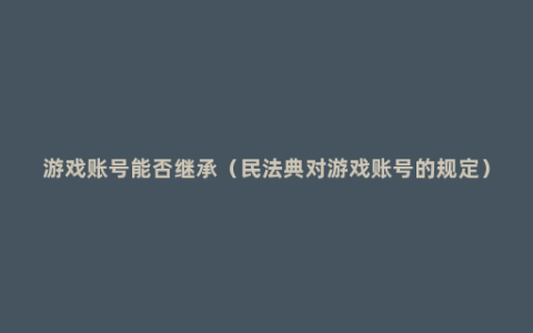 游戏账号能否继承（民法典对游戏账号的规定）