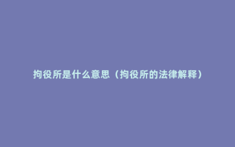 拘役所是什么意思（拘役所的法律解释）