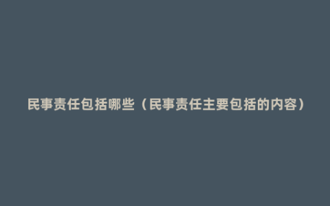 民事责任包括哪些（民事责任主要包括的内容）