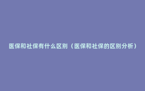 医保和社保有什么区别（医保和社保的区别分析）